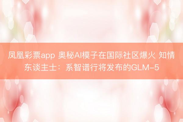 凤凰彩票app 奥秘AI模子在国际社区爆火 知情东谈主士:系智谱行将发布的GLM-5
