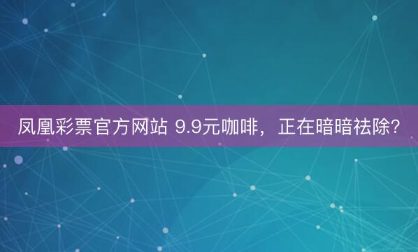 凤凰彩票官方网站 9.9元咖啡，正在暗暗祛除？