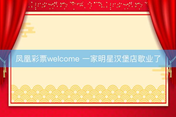 凤凰彩票welcome 一家明星汉堡店歇业了