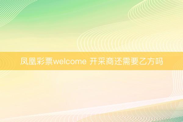 凤凰彩票welcome 开采商还需要乙方吗