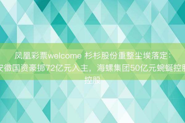 凤凰彩票welcome 杉杉股份重整尘埃落定：安徽国资豪掷72亿元入主，海螺集团50亿元蜿蜒控股
