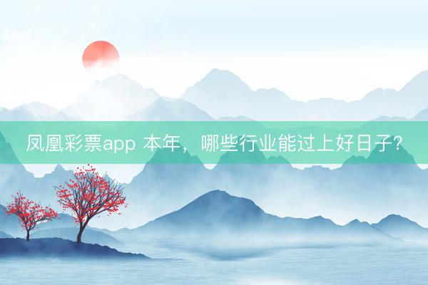 凤凰彩票app 本年，哪些行业能过上好日子？