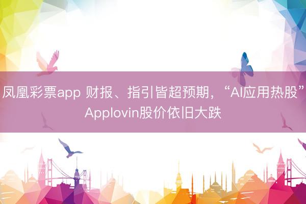 凤凰彩票app 财报、指引皆超预期,“AI应用热股”Applovin股价依旧大跌