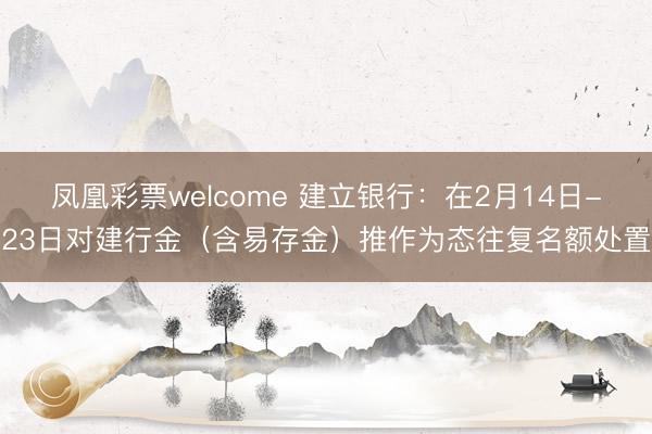 凤凰彩票welcome 建立银行：在2月14日-23日对建行金（含易存金）推作为态往复名额处置