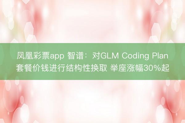 凤凰彩票app 智谱：对GLM Coding Plan套餐价钱进行结构性换取 举座涨幅30%起