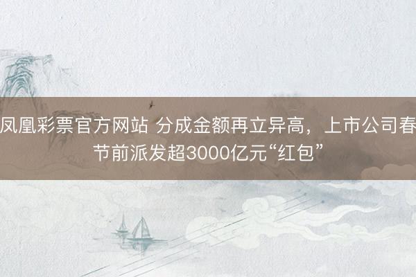 凤凰彩票官方网站 分成金额再立异高,上市公司春节前派发超3000亿元“红包”