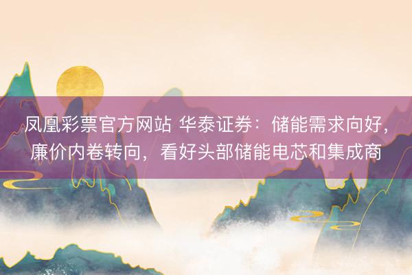 凤凰彩票官方网站 华泰证券：储能需求向好，廉价内卷转向，看好头部储能电芯和集成商