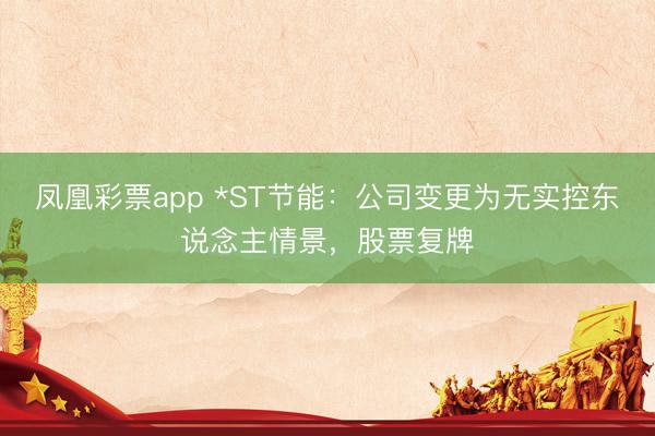 凤凰彩票app *ST节能：公司变更为无实控东说念主情景，股票复牌