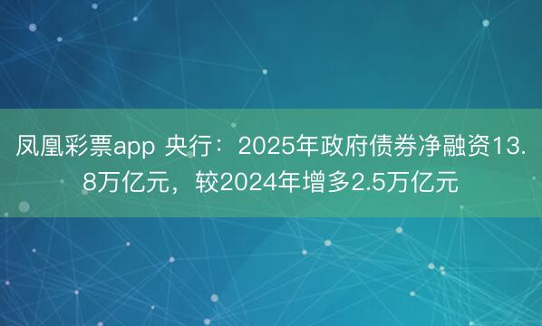 凤凰彩票app 央行：2025年政府债券净融资13.8万亿元，较2024年增多2.5万亿元