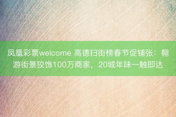 凤凰彩票welcome 高德扫街榜春节促铺张：翱游街景狡饰100万商家，20城年味一触即达