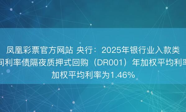 凤凰彩票官方网站 央行：2025年银行业入款类金融机构间利率债隔夜质押式回购（DR001）年加权平均利率为1.46%