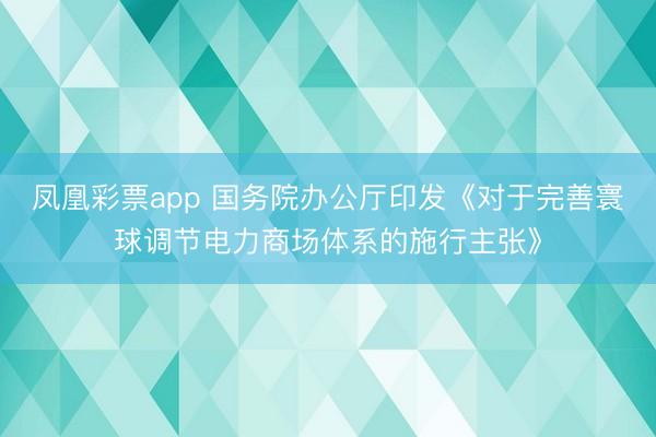 凤凰彩票app 国务院办公厅印发《对于完善寰球调节电力商场体系的施行主张》