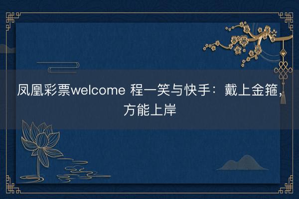 凤凰彩票welcome 程一笑与快手：戴上金箍，方能上岸