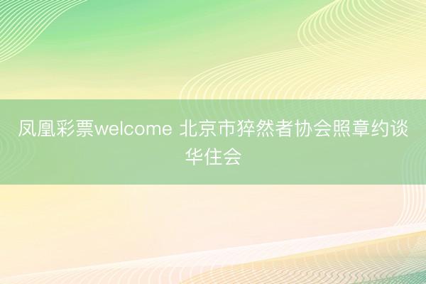 凤凰彩票welcome 北京市猝然者协会照章约谈华住会