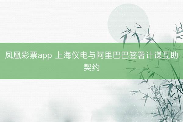 凤凰彩票app 上海仪电与阿里巴巴签署计谋互助契约