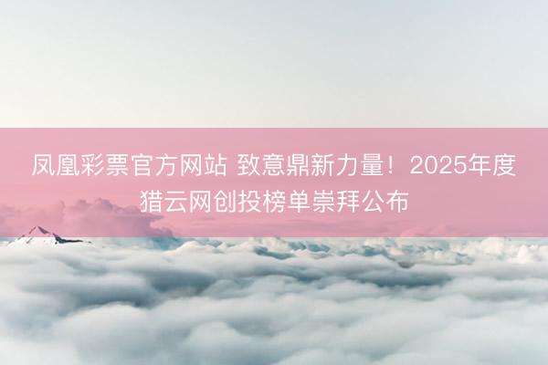 凤凰彩票官方网站 致意鼎新力量！2025年度猎云网创投榜单崇拜公布