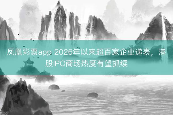 凤凰彩票app 2026年以来超百家企业递表，港股IPO商场热度有望抓续