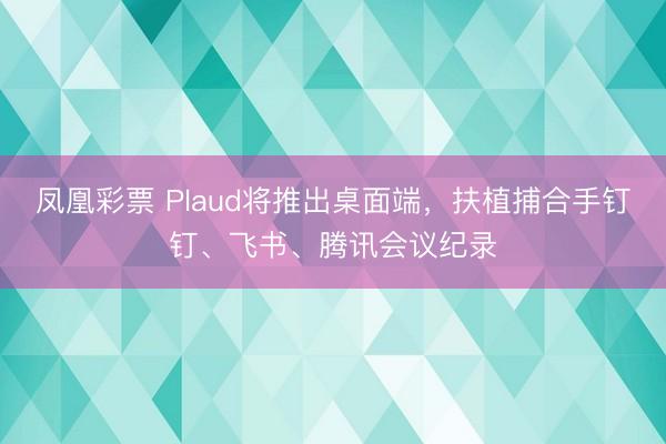 凤凰彩票 Plaud将推出桌面端，扶植捕合手钉钉、飞书、腾讯会议纪录