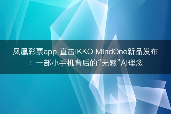凤凰彩票app 直击iKKO MindOne新品发布：一部小手机背后的“无感”AI理念