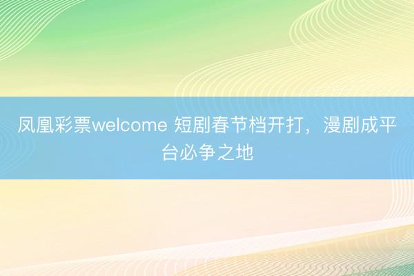 凤凰彩票welcome 短剧春节档开打，漫剧成平台必争之地