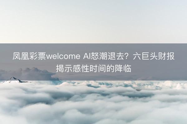 凤凰彩票welcome AI怒潮退去？六巨头财报揭示感性时间的降临