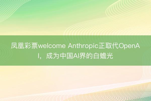 凤凰彩票welcome Anthropic正取代OpenAI，成为中国AI界的白蟾光