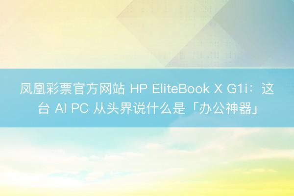 凤凰彩票官方网站 HP EliteBook X G1i:这台 AI PC 从头界说什么是「办公神器」