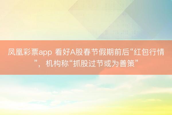 凤凰彩票app 看好A股春节假期前后“红包行情”，机构称“抓股过节或为善策”