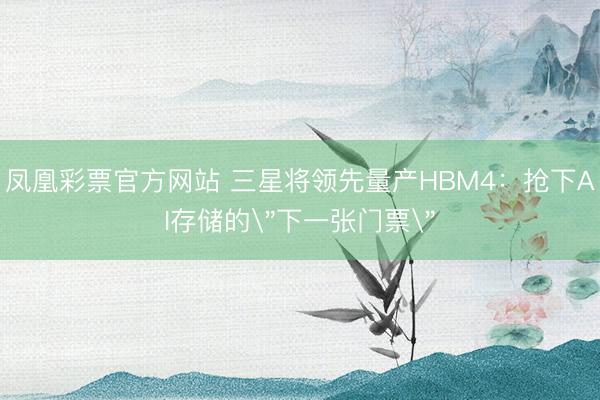 凤凰彩票官方网站 三星将领先量产HBM4：抢下AI存储的＂下一张门票＂