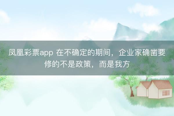 凤凰彩票app 在不确定的期间，企业家确凿要修的不是政策，而是我方