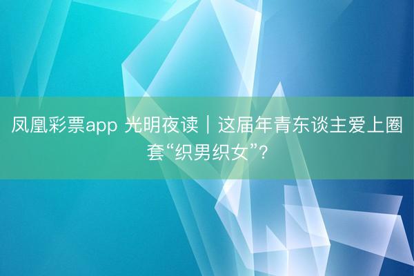 凤凰彩票app 光明夜读｜这届年青东谈主爱上圈套“织男织女”？