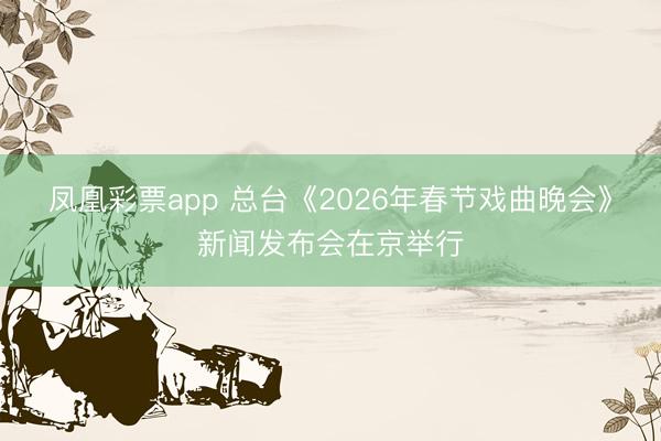 凤凰彩票app 总台《2026年春节戏曲晚会》新闻发布会在京举行