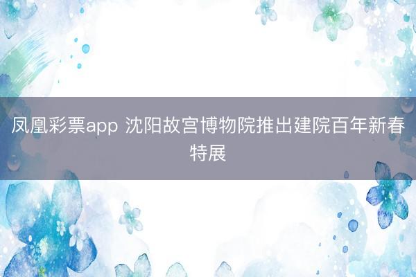 凤凰彩票app 沈阳故宫博物院推出建院百年新春特展