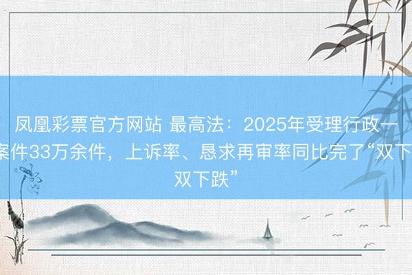 凤凰彩票官方网站 最高法：2025年受理行政一审案件33万余件，上诉率、恳求再审率同比完了“双下跌”