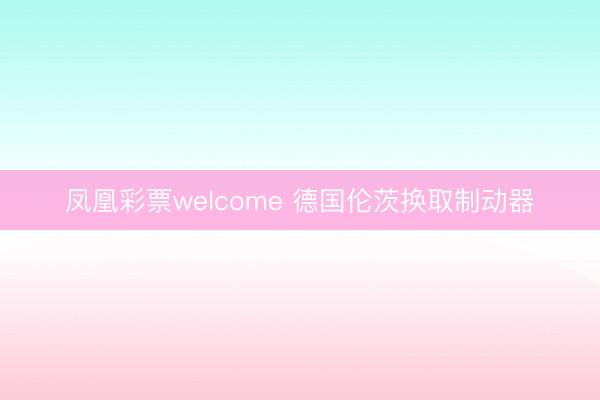 凤凰彩票welcome 德国伦茨换取制动器