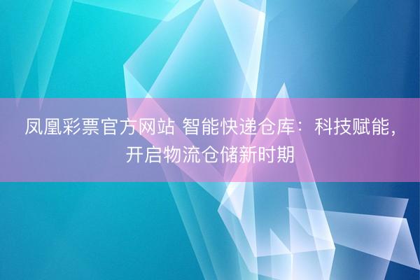 凤凰彩票官方网站 智能快递仓库:科技赋能,开启物流仓储新时期