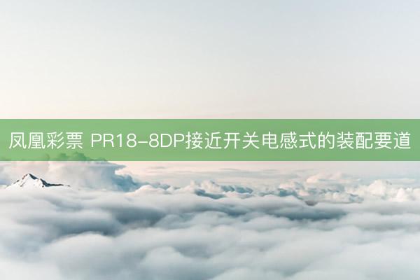 凤凰彩票 PR18-8DP接近开关电感式的装配要道