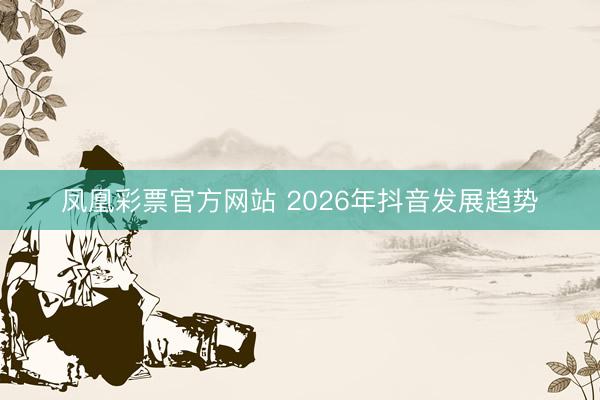 凤凰彩票官方网站 2026年抖音发展趋势