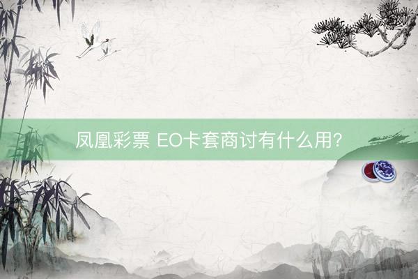 凤凰彩票 EO卡套商讨有什么用?
