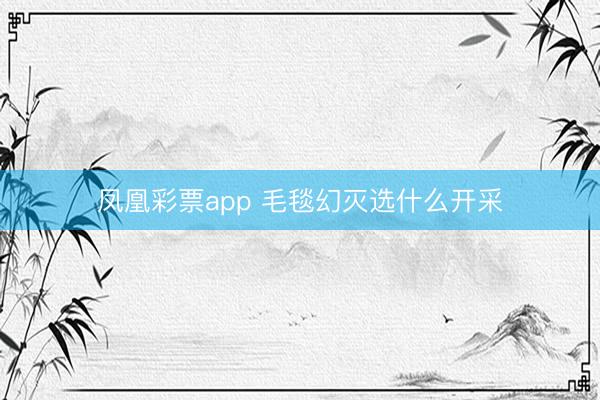 凤凰彩票app 毛毯幻灭选什么开采