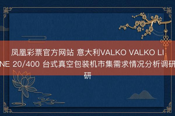凤凰彩票官方网站 意大利VALKO VALKO LINE 20/400 台式真空包装机市集需求情况分析调研