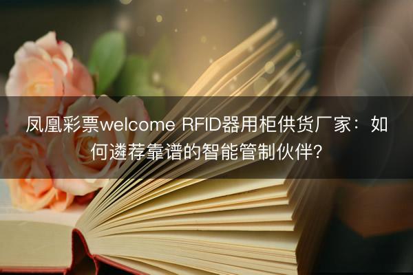 凤凰彩票welcome RFID器用柜供货厂家：如何遴荐靠谱的智能管制伙伴？