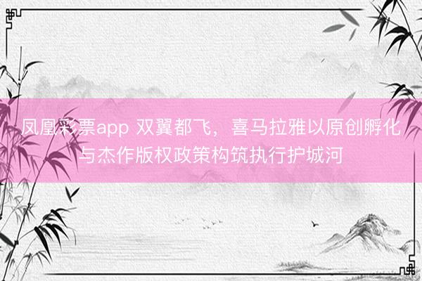 凤凰彩票app 双翼都飞,喜马拉雅以原创孵化与杰作版权政策构筑执行护城河