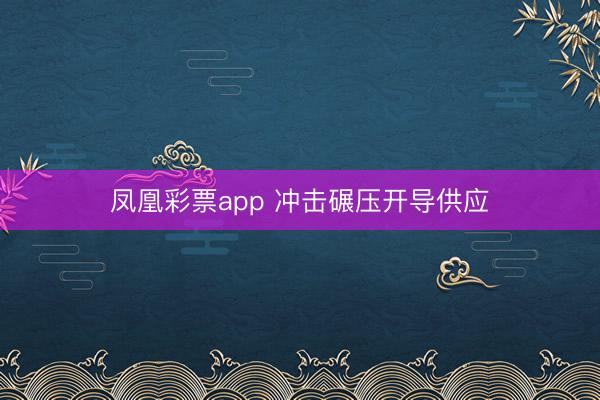 凤凰彩票app 冲击碾压开导供应