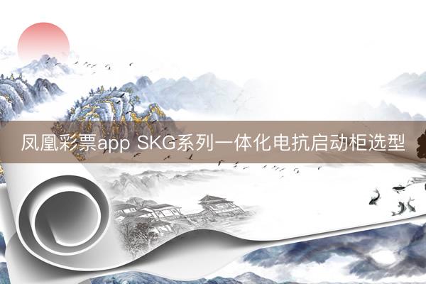 凤凰彩票app SKG系列一体化电抗启动柜选型