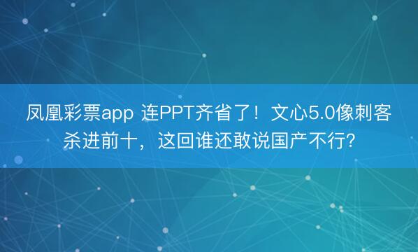 凤凰彩票app 连PPT齐省了!文心5.0像刺客杀进前十,这回谁还敢说国产不行?