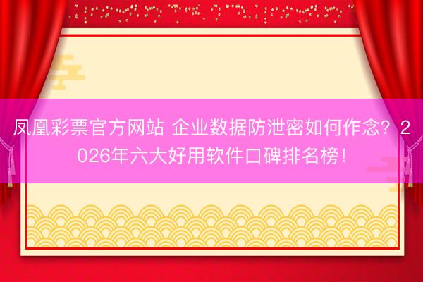 凤凰彩票官方网站 企业数据防泄密如何作念?2026年六大好用软件口碑排名榜!