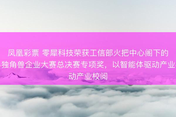 凤凰彩票 零犀科技荣获工信部火把中心阁下的世界独角兽企业大赛总决赛专项奖,以智能体驱动产业校阅