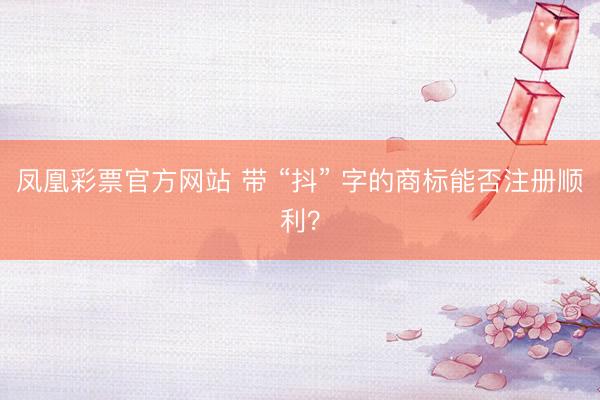 凤凰彩票官方网站 带 “抖” 字的商标能否注册顺利？