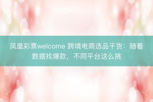 凤凰彩票welcome 跨境电商选品干货：随着数据找爆款，不同平台这么挑